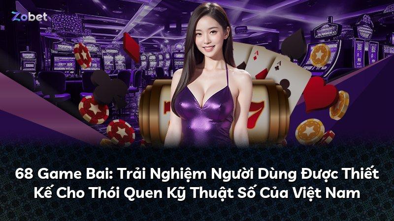 68 Game Bai: Trải Nghiệm Người Dùng Được Thiết Kế Cho Thói Quen Kỹ Thuật Số Của Việt Nam