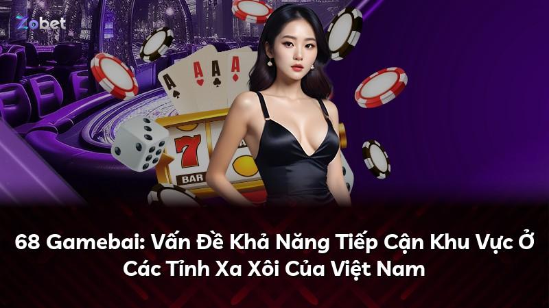 68 Gamebai: Vấn Đề Khả Năng Tiếp Cận Khu Vực Ở Các Tỉnh Xa Xôi Của Việt Nam