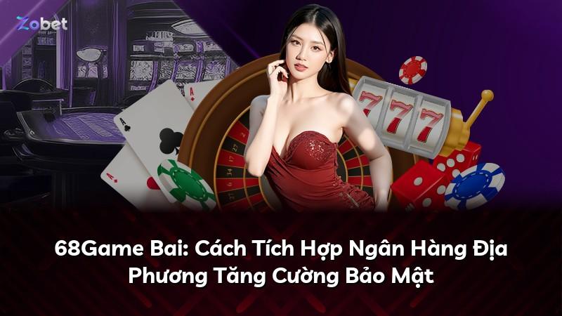 68Game Bai: Cách Tích Hợp Ngân Hàng Địa Phương Tăng Cường Bảo Mật