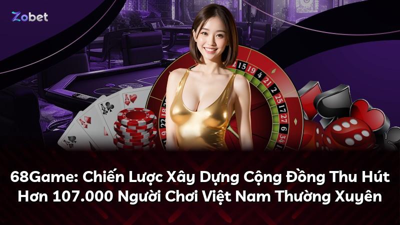 68Game: Chiến Lược Xây Dựng Cộng Đồng Thu Hút Hơn 107.000 Người Chơi Việt Nam Thường Xuyên