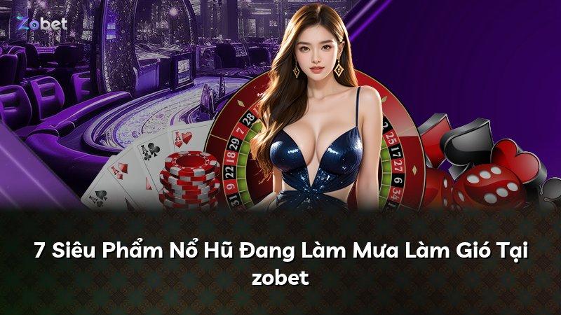 7 Siêu Phẩm Nổ Hũ Đang Làm Mưa Làm Gió Tại zobet