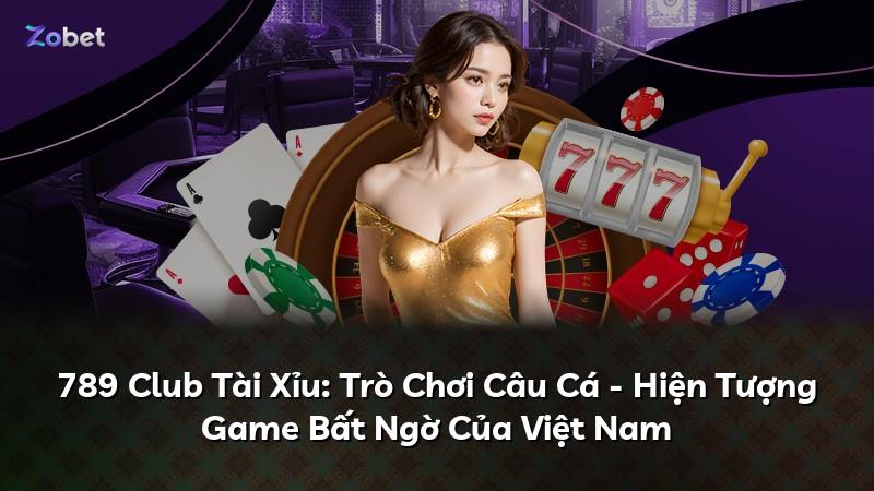 789 Club Tài Xỉu: Trò Chơi Câu Cá - Hiện Tượng Game Bất Ngờ Của Việt Nam