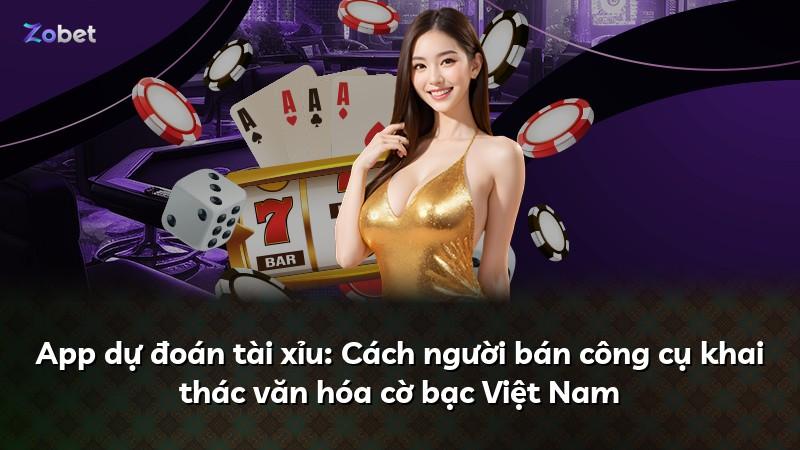 App dự đoán tài xỉu: Cách người bán công cụ khai thác văn hóa cờ bạc Việt Nam