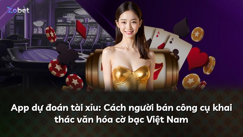 App dự đoán tài xỉu: Cách người bán công cụ khai thác văn hóa cờ bạc Việt Nam
