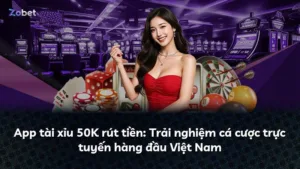 App tài xỉu 50K rút tiền: Trải nghiệm cá cược trực tuyến hàng đầu Việt Nam