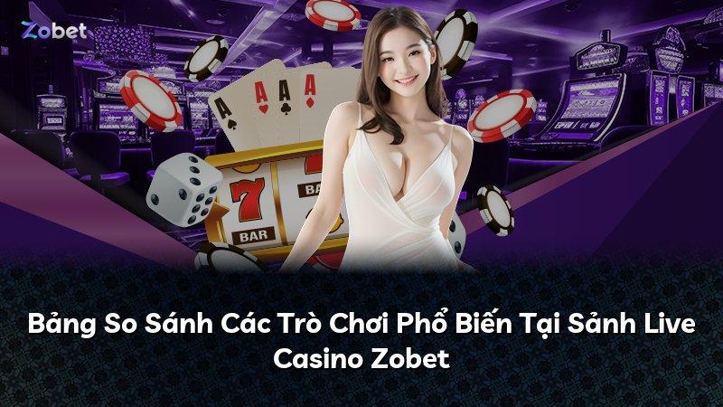 Bảng So Sánh Các Trò Chơi Phổ Biến Tại Sảnh Live Casino Zobet