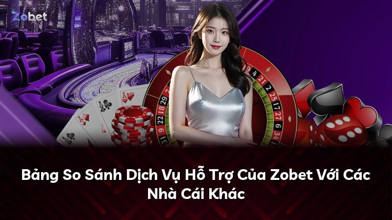 Bảng So Sánh Dịch Vụ Hỗ Trợ Của Zobet Với Các Nhà Cái Khác