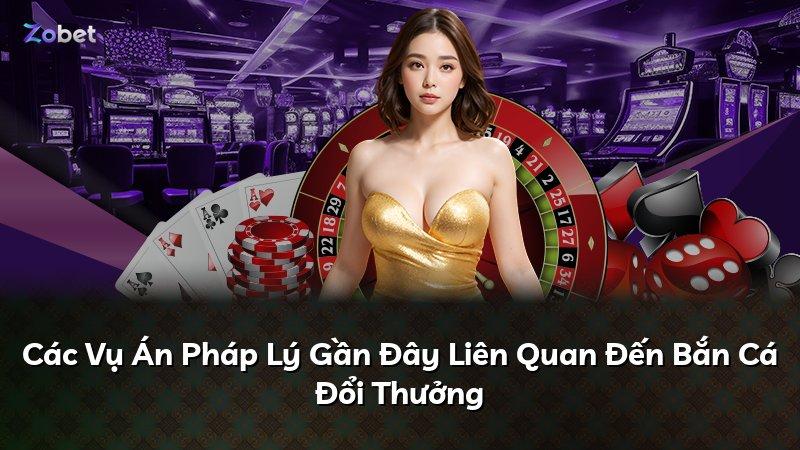Các Vụ Án Pháp Lý Gần Đây Liên Quan Đến Bắn Cá Đổi Thưởng