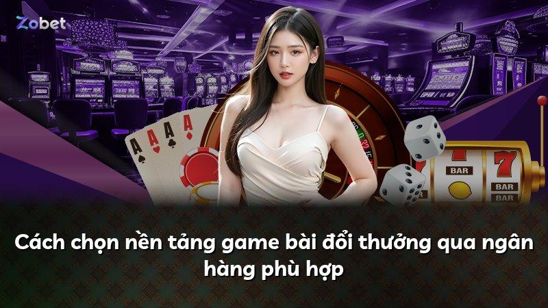 Cách chọn nền tảng game bài đổi thưởng qua ngân hàng phù hợp