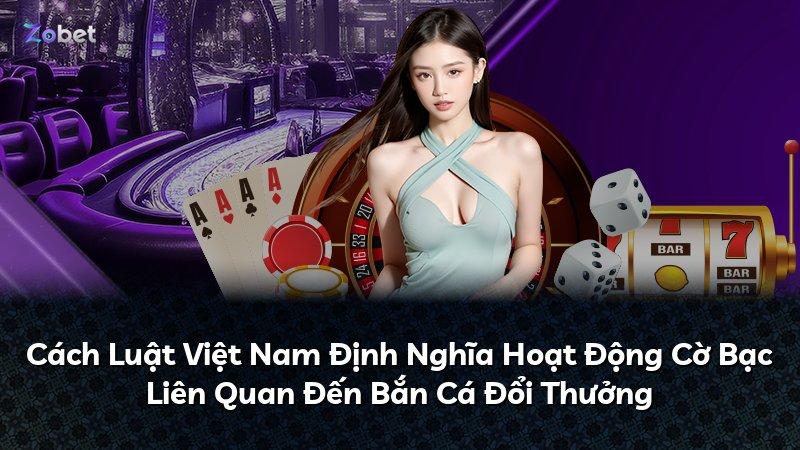 Cách Luật Việt Nam Định Nghĩa Hoạt Động Cờ Bạc Liên Quan Đến Bắn Cá Đổi Thưởng