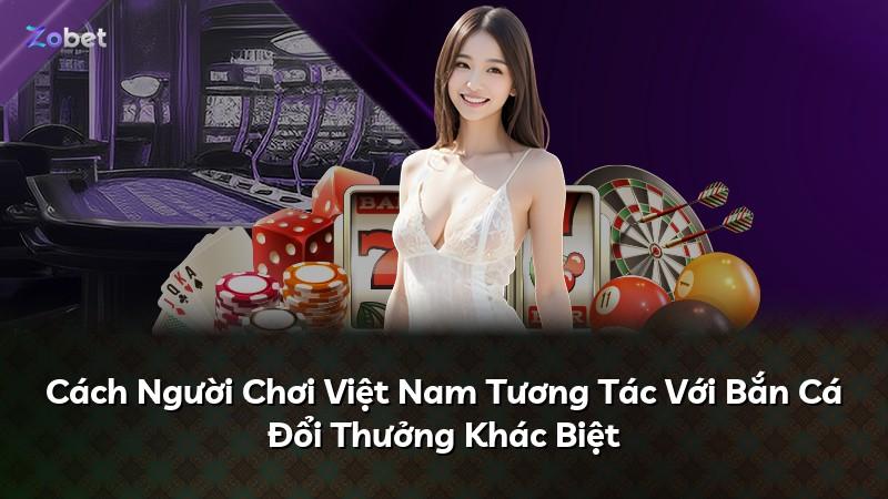 Cách Người Chơi Việt Nam Tương Tác Với Bắn Cá Đổi Thưởng Khác Biệt