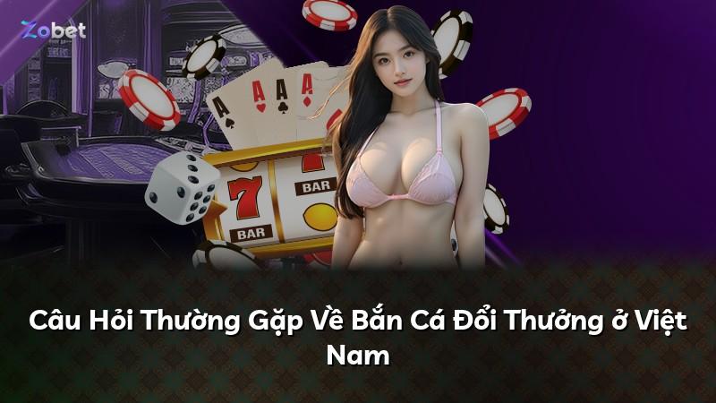 Câu Hỏi Thường Gặp Về Bắn Cá Đổi Thưởng ở Việt Nam