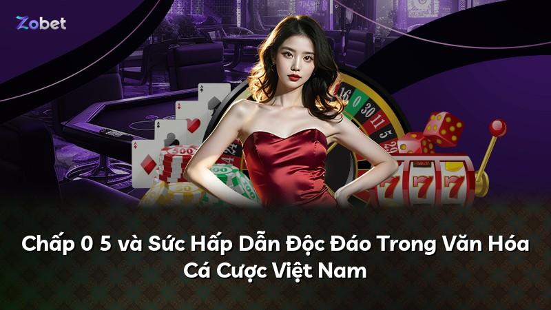 Chấp 0 5 và Sức Hấp Dẫn Độc Đáo Trong Văn Hóa Cá Cược Việt Nam