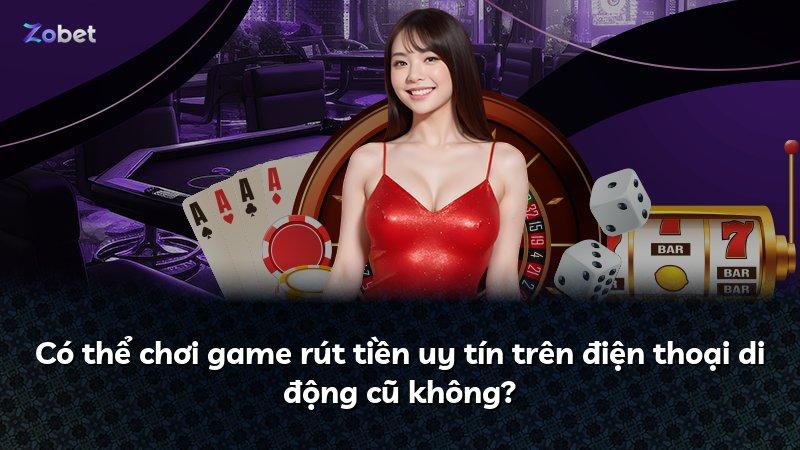 Có thể chơi game rút tiền uy tín trên điện thoại di động cũ không?