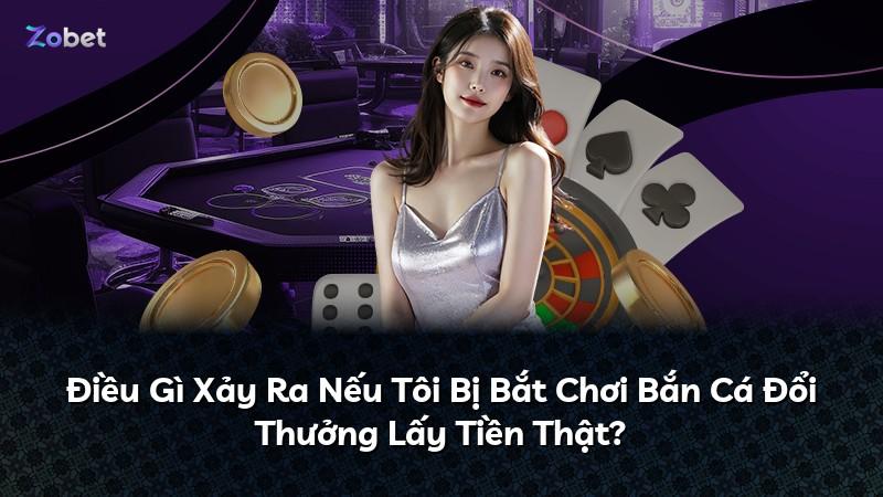 Điều Gì Xảy Ra Nếu Tôi Bị Bắt Chơi Bắn Cá Đổi Thưởng Lấy Tiền Thật?