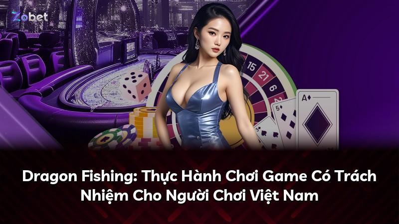 Dragon Fishing: Thực Hành Chơi Game Có Trách Nhiệm Cho Người Chơi Việt Nam