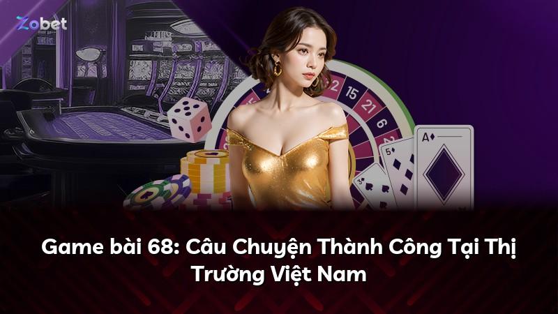 Game bài 68: Câu Chuyện Thành Công Tại Thị Trường Việt Nam