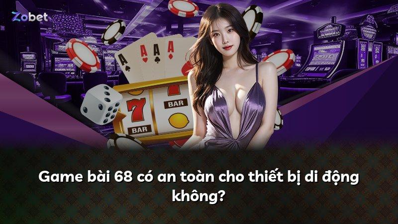 Game bài 68 có an toàn cho thiết bị di động không?