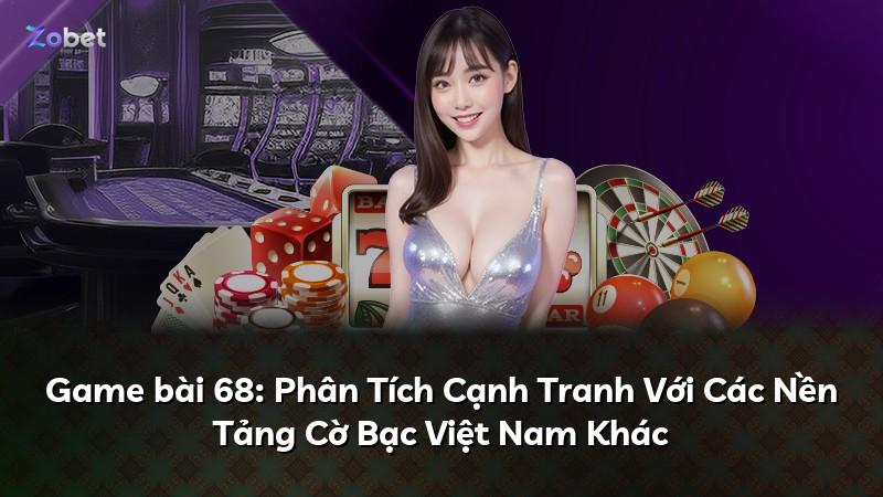 Game bài 68: Phân Tích Cạnh Tranh Với Các Nền Tảng Cờ Bạc Việt Nam Khác