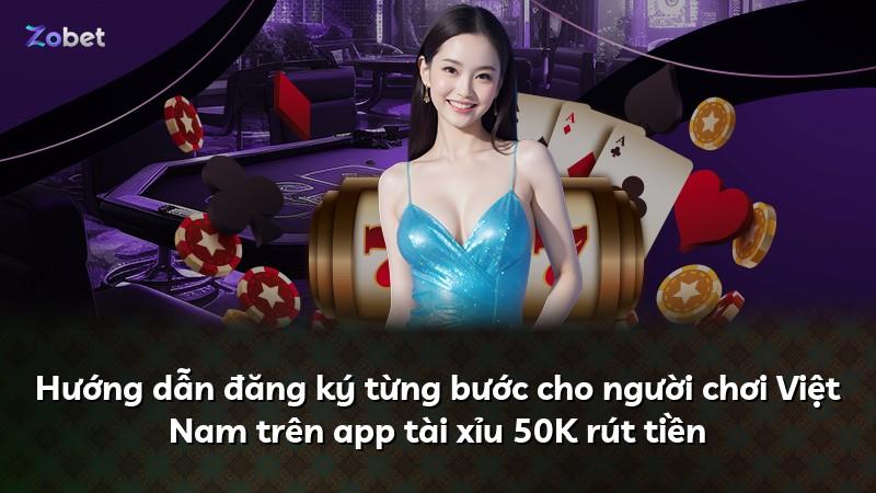 Hướng dẫn đăng ký từng bước cho người chơi Việt Nam trên app tài xỉu 50K rút tiền