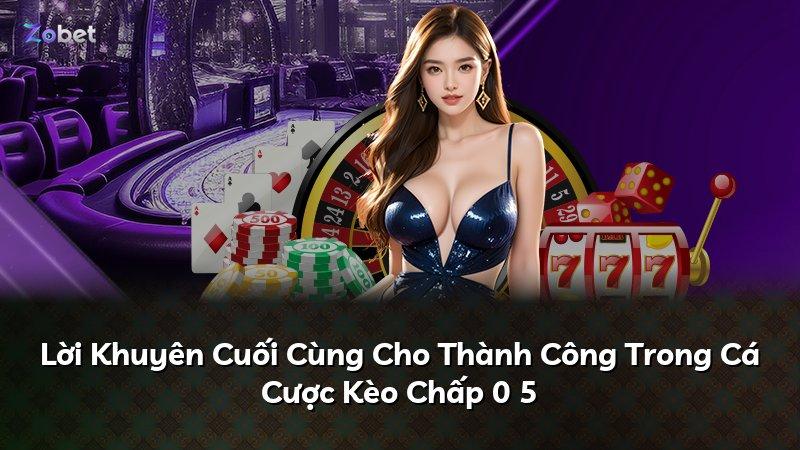 Lời Khuyên Cuối Cùng Cho Thành Công Trong Cá Cược Kèo Chấp 0 5