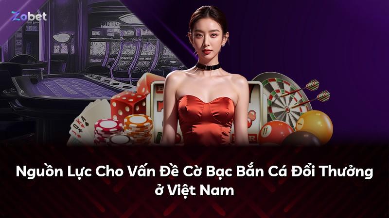 Nguồn Lực Cho Vấn Đề Cờ Bạc Bắn Cá Đổi Thưởng ở Việt Nam