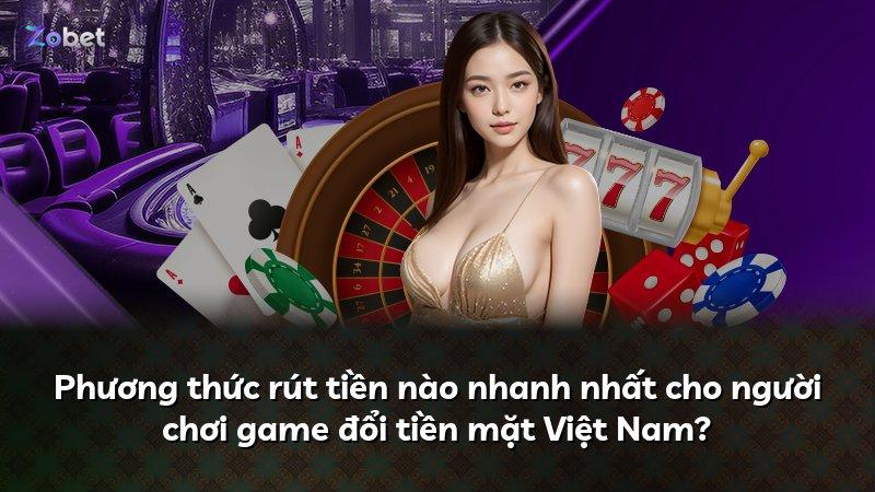 Phương thức rút tiền nào nhanh nhất cho người chơi game đổi tiền mặt Việt Nam?