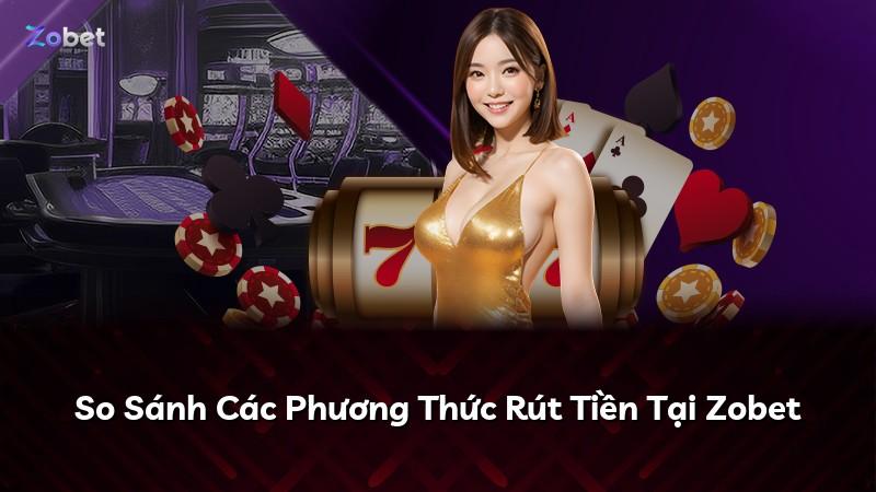 So Sánh Các Phương Thức Rút Tiền Tại Zobet
