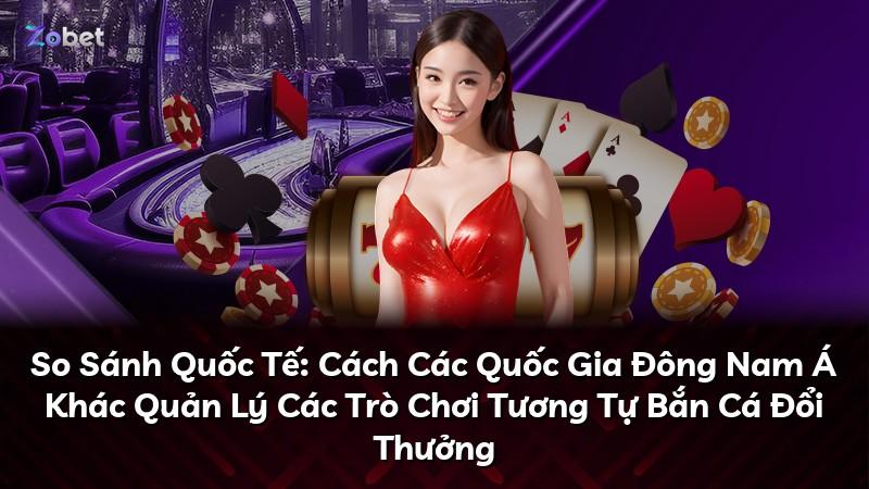 So Sánh Quốc Tế: Cách Các Quốc Gia Đông Nam Á Khác Quản Lý Các Trò Chơi Tương Tự Bắn Cá Đổi Thưởng