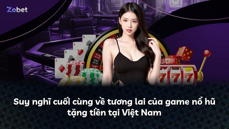 Suy nghĩ cuối cùng về tương lai của game nổ hũ tặng tiền tại Việt Nam