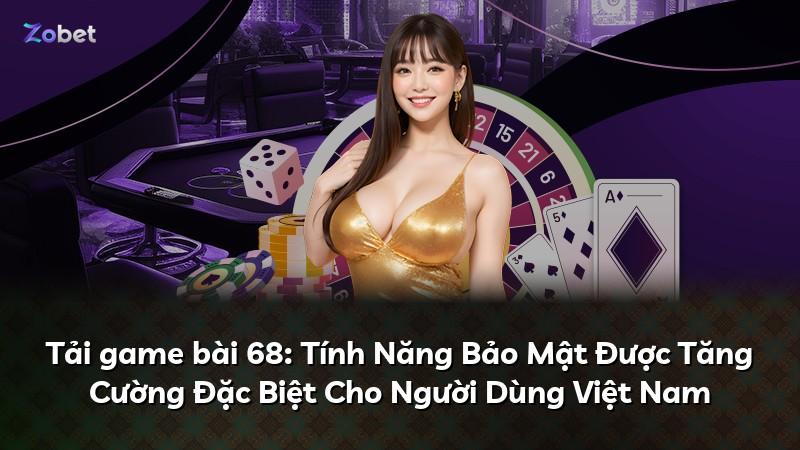 Tải game bài 68: Tính Năng Bảo Mật Được Tăng Cường Đặc Biệt Cho Người Dùng Việt Nam