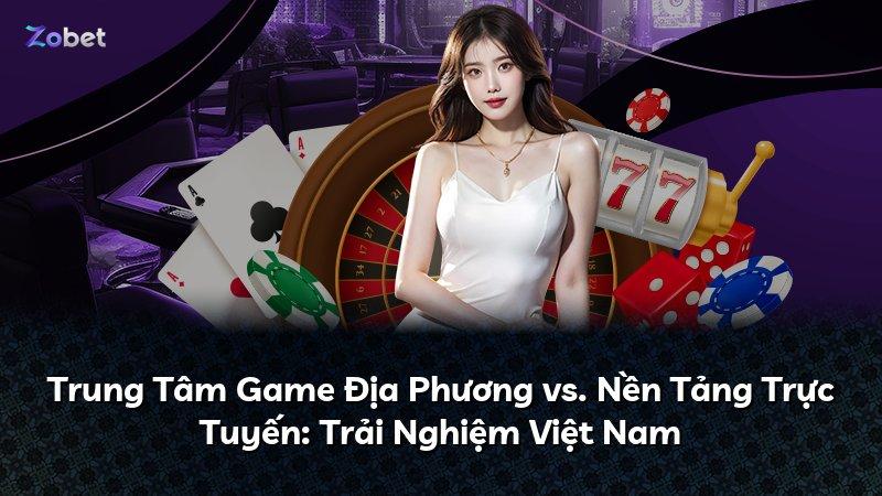 Trung Tâm Game Địa Phương vs. Nền Tảng Trực Tuyến: Trải Nghiệm Việt Nam