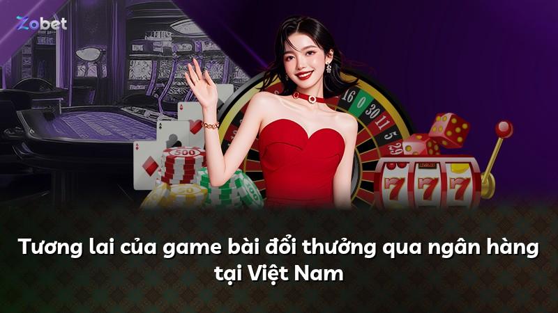 Tương lai của game bài đổi thưởng qua ngân hàng tại Việt Nam