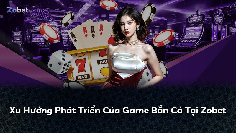 Xu Hướng Phát Triển Của Game Bắn Cá Tại Zobet