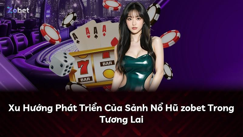 Xu Hướng Phát Triển Của Sảnh Nổ Hũ zobet Trong Tương Lai