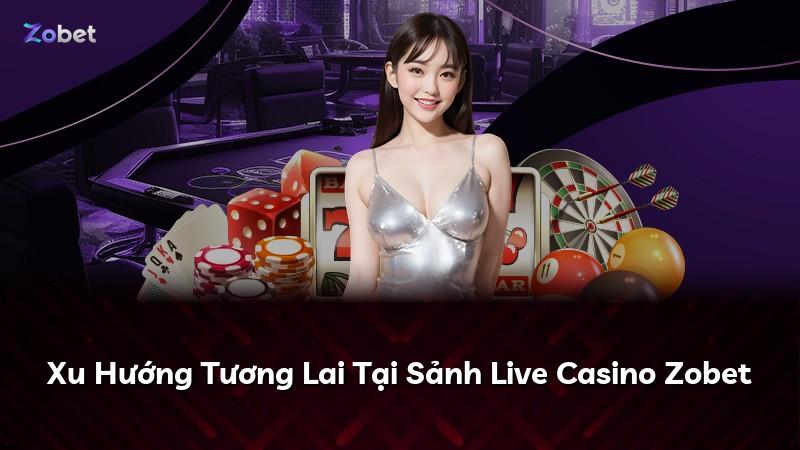 Xu Hướng Tương Lai Tại Sảnh Live Casino Zobet